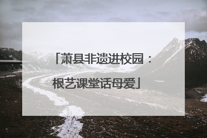 萧县非遗进校园：根艺课堂话母爱