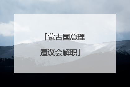 蒙古国总理遭议会解职