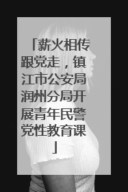 薪火相传跟党走，镇江市公安局润州分局开展青年民警党性教育课