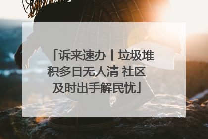 诉来速办丨垃圾堆积多日无人清 社区及时出手解民忧
