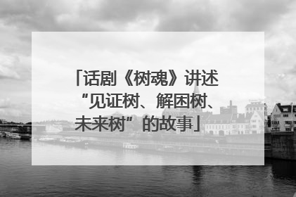 话剧《树魂》讲述“见证树、解困树、未来树”的故事