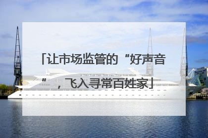 让市场监管的“好声音”，飞入寻常百姓家