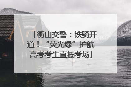 衡山交警：铁骑开道！“荧光绿”护航高考考生直抵考场