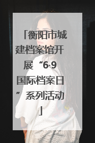衡阳市城建档案馆开展“6·9国际档案日”系列活动