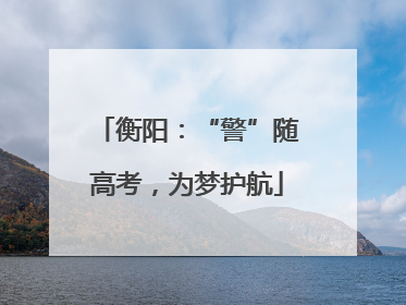 衡阳：“警”随高考，为梦护航