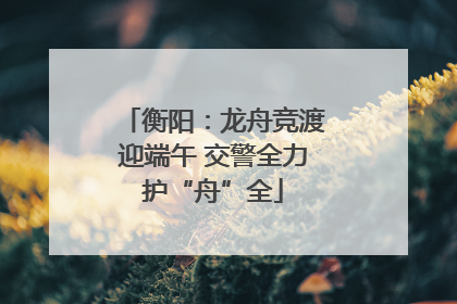衡阳：龙舟竞渡迎端午 交警全力护“舟”全