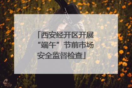 西安经开区开展“端午”节前市场安全监督检查
