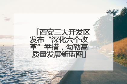 西安三大开发区发布“深化六个改革”举措，勾勒高质量发展新蓝图