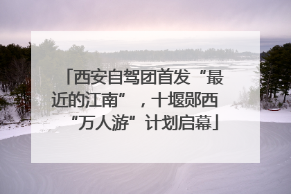 西安自驾团首发“最近的江南”，十堰郧西“万人游”计划启幕