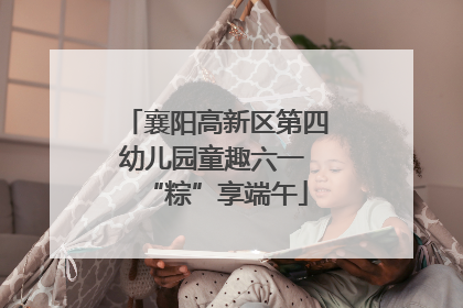 襄阳高新区第四幼儿园童趣六一 “粽”享端午