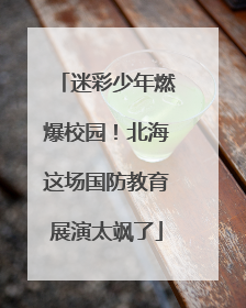 迷彩少年燃爆校园！北海这场国防教育展演太飒了