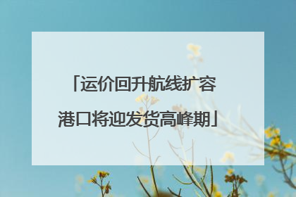 运价回升航线扩容 港口将迎发货高峰期