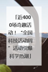 近4000场奇趣活动！“全国科技活动周”活动引爆科学热潮
