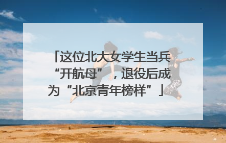 这位北大女学生当兵“开航母”，退役后成为“北京青年榜样”