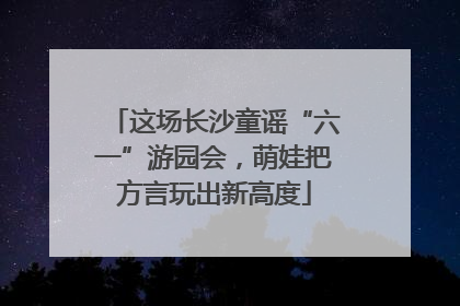 这场长沙童谣“六一”游园会，萌娃把方言玩出新高度