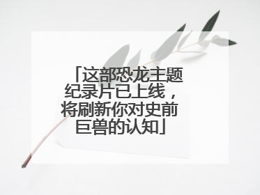 这部恐龙主题纪录片已上线，将刷新你对史前巨兽的认知