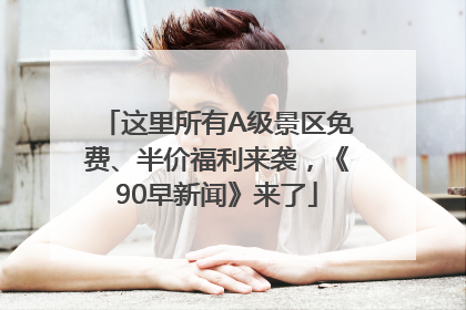 这里所有A级景区免费、半价福利来袭，《90早新闻》来了