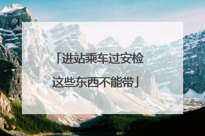 进站乘车过安检 这些东西不能带