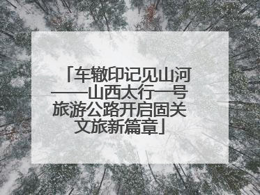 车辙印记见山河——山西太行一号旅游公路开启固关文旅新篇章