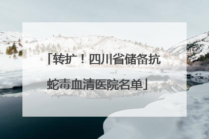 转扩！四川省储备抗蛇毒血清医院名单
