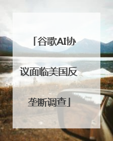 谷歌AI协议面临美国反垄断调查