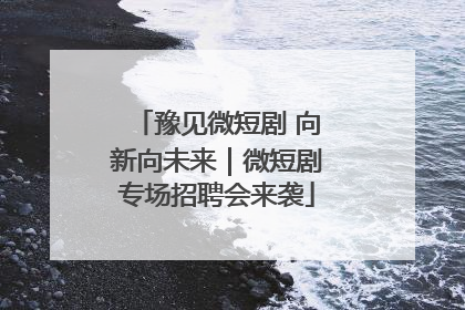 豫见微短剧 向新向未来｜微短剧专场招聘会来袭