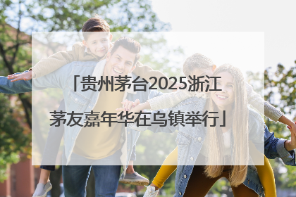 贵州茅台2025浙江茅友嘉年华在乌镇举行