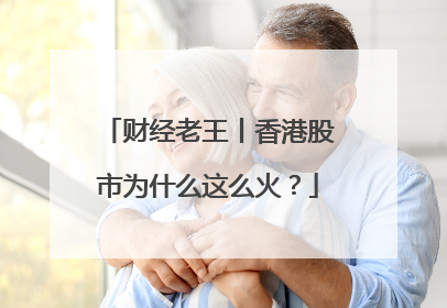 财经老王丨香港股市为什么这么火？
