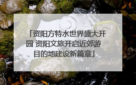 资阳方特水世界盛大开园 资阳文旅开启近郊游目的地建设新篇章