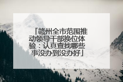 赣州全市范围推动领导干部换位体验：认真查找哪些事没办到没办好