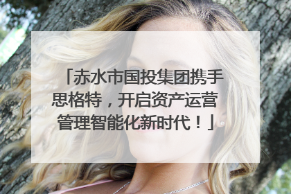 赤水市国投集团携手思格特，开启资产运营管理智能化新时代！