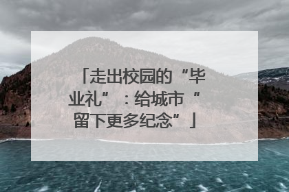 走出校园的“毕业礼”：给城市“留下更多纪念”