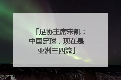 足协主席宋凯：中国足球，现在是亚洲三四流