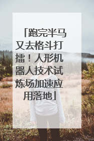 跑完半马又去格斗打擂！人形机器人技术试炼场加速应用落地