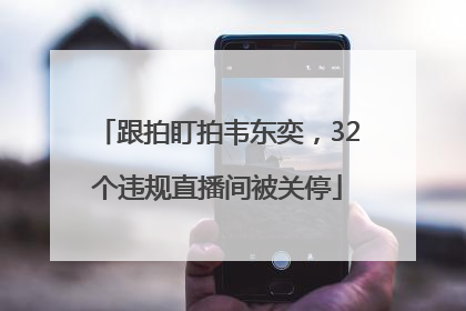 跟拍盯拍韦东奕，32个违规直播间被关停