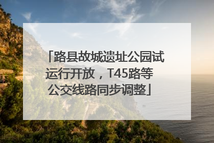路县故城遗址公园试运行开放，T45路等公交线路同步调整