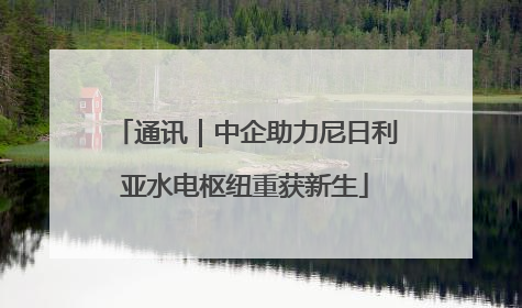 通讯｜中企助力尼日利亚水电枢纽重获新生