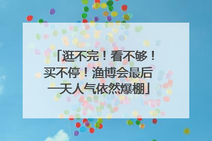 逛不完！看不够！买不停！渔博会最后一天人气依然爆棚