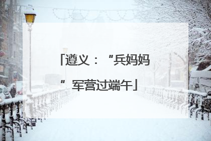 遵义：“兵妈妈”军营过端午