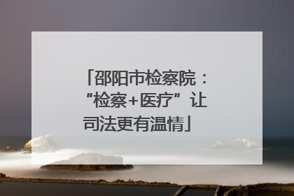 邵阳市检察院：“检察+医疗”让司法更有温情