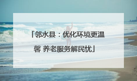 邻水县：优化环境更温馨 养老服务解民忧