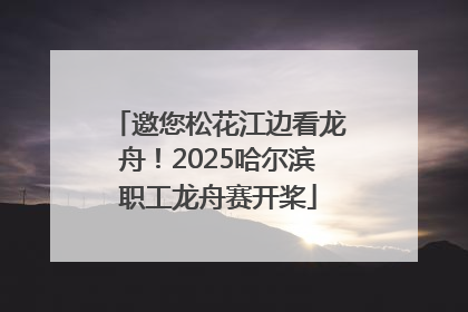 邀您松花江边看龙舟！2025哈尔滨职工龙舟赛开桨