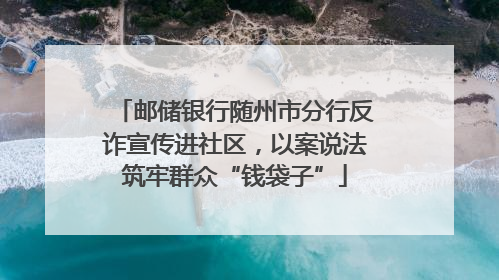 邮储银行随州市分行反诈宣传进社区，以案说法筑牢群众“钱袋子”