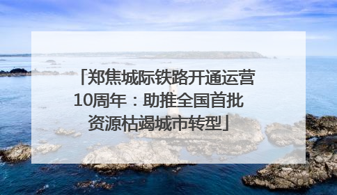 郑焦城际铁路开通运营10周年：助推全国首批资源枯竭城市转型