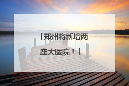 郑州将新增两座大医院！