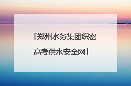 郑州水务集团织密高考供水安全网