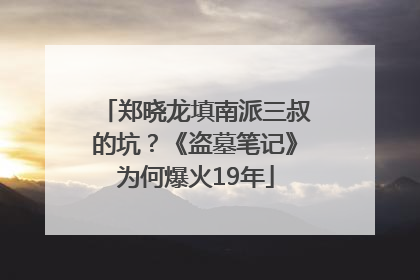 郑晓龙填南派三叔的坑？《盗墓笔记》为何爆火19年