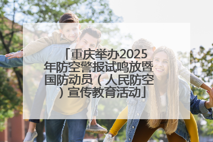 重庆举办2025年防空警报试鸣放暨国防动员（人民防空）宣传教育活动