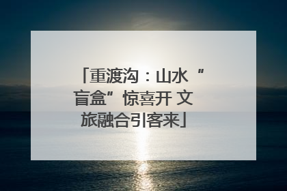 重渡沟：山水“盲盒”惊喜开 文旅融合引客来