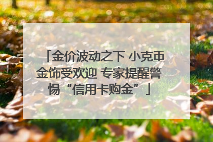 金价波动之下 小克重金饰受欢迎 专家提醒警惕“信用卡购金”